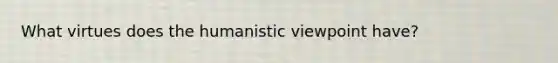 What virtues does the humanistic viewpoint have?