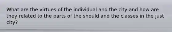 What are the virtues of the individual and the city and how are they related to the parts of the should and the classes in the just city?