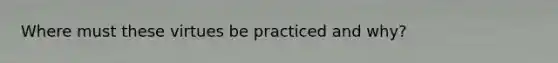 Where must these virtues be practiced and why?