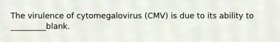 The virulence of cytomegalovirus (CMV) is due to its ability to _________blank.