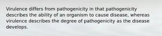 Virulence differs from pathogenicity in that pathogenicity describes the ability of an organism to cause disease, whereas virulence describes the degree of pathogenicity as the disease develops.