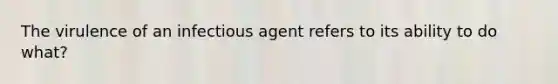 The virulence of an infectious agent refers to its ability to do what?