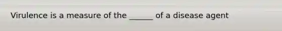 Virulence is a measure of the ______ of a disease agent