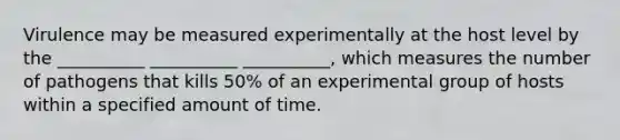 Virulence may be measured experimentally at the host level by the __________ __________ __________, which measures the number of pathogens that kills 50% of an experimental group of hosts within a specified amount of time.