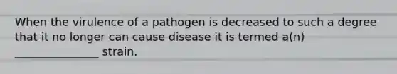 When the virulence of a pathogen is decreased to such a degree that it no longer can cause disease it is termed a(n) _______________ strain.