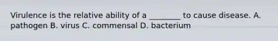 Virulence is the relative ability of a ________ to cause disease. A. pathogen B. virus C. commensal D. bacterium