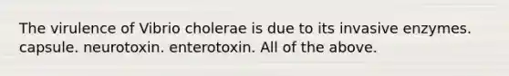 The virulence of Vibrio cholerae is due to its invasive enzymes. capsule. neurotoxin. enterotoxin. All of the above.