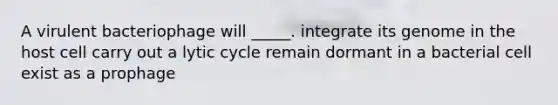 A virulent bacteriophage will _____. integrate its genome in the host cell carry out a lytic cycle remain dormant in a bacterial cell exist as a prophage