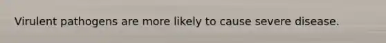 Virulent pathogens are more likely to cause severe disease.