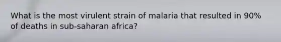 What is the most virulent strain of malaria that resulted in 90% of deaths in sub-saharan africa?