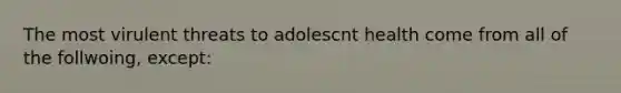 The most virulent threats to adolescnt health come from all of the follwoing, except: