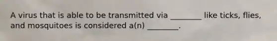 A virus that is able to be transmitted via ________ like ticks, flies, and mosquitoes is considered a(n) ________.