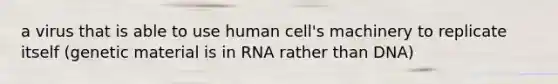 a virus that is able to use human cell's machinery to replicate itself (genetic material is in RNA rather than DNA)