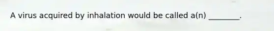 A virus acquired by inhalation would be called a(n) ________.