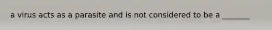 a virus acts as a parasite and is not considered to be a _______