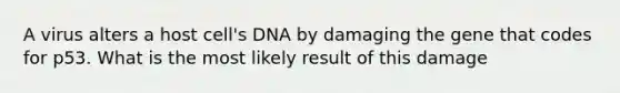 A virus alters a host cell's DNA by damaging the gene that codes for p53. What is the most likely result of this damage