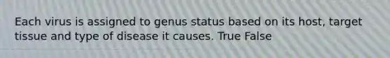 Each virus is assigned to genus status based on its host, target tissue and type of disease it causes. True False