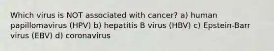 Which virus is NOT associated with cancer? a) human papillomavirus (HPV) b) hepatitis B virus (HBV) c) Epstein-Barr virus (EBV) d) coronavirus