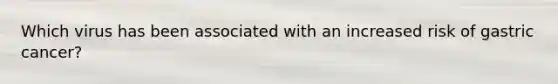 Which virus has been associated with an increased risk of gastric cancer?