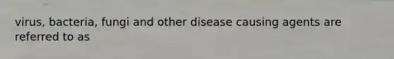 virus, bacteria, fungi and other disease causing agents are referred to as