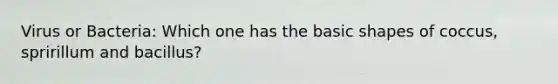 Virus or Bacteria: Which one has the basic shapes of coccus, spririllum and bacillus?