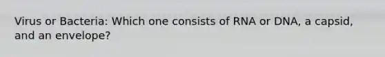 Virus or Bacteria: Which one consists of RNA or DNA, a capsid, and an envelope?