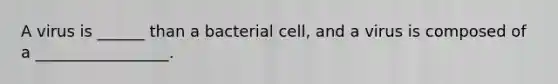 A virus is ______ than a bacterial cell, and a virus is composed of a _________________.