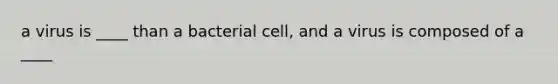 a virus is ____ than a bacterial cell, and a virus is composed of a ____