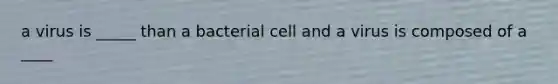 a virus is _____ than a bacterial cell and a virus is composed of a ____