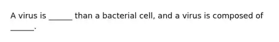 A virus is ______ than a bacterial cell, and a virus is composed of ______.