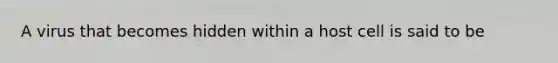 A virus that becomes hidden within a host cell is said to be