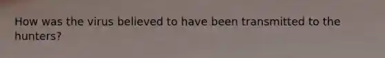 How was the virus believed to have been transmitted to the hunters?