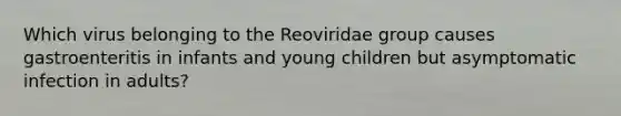 Which virus belonging to the Reoviridae group causes gastroenteritis in infants and young children but asymptomatic infection in adults?