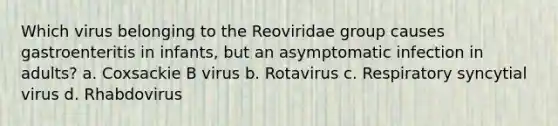 Which virus belonging to the Reoviridae group causes gastroenteritis in infants, but an asymptomatic infection in adults? a. Coxsackie B virus b. Rotavirus c. Respiratory syncytial virus d. Rhabdovirus