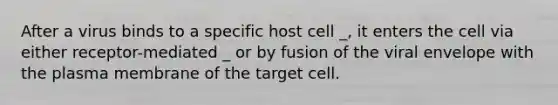 After a virus binds to a specific host cell _, it enters the cell via either receptor-mediated _ or by fusion of the viral envelope with the plasma membrane of the target cell.