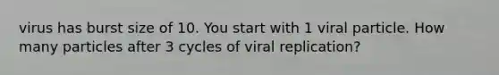 virus has burst size of 10. You start with 1 viral particle. How many particles after 3 cycles of viral replication?