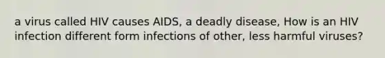 a virus called HIV causes AIDS, a deadly disease, How is an HIV infection different form infections of other, less harmful viruses?