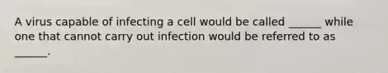 A virus capable of infecting a cell would be called ______ while one that cannot carry out infection would be referred to as ______.