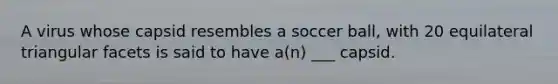 A virus whose capsid resembles a soccer ball, with 20 equilateral triangular facets is said to have a(n) ___ capsid.