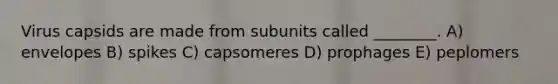 Virus capsids are made from subunits called ________. A) envelopes B) spikes C) capsomeres D) prophages E) peplomers
