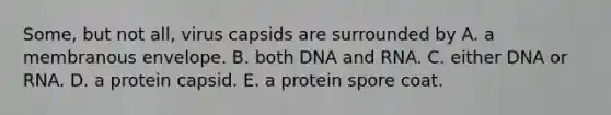 Some, but not all, virus capsids are surrounded by A. a membranous envelope. B. both DNA and RNA. C. either DNA or RNA. D. a protein capsid. E. a protein spore coat.