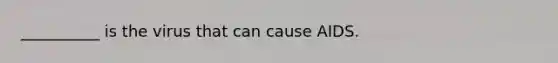 __________ is the virus that can cause AIDS.