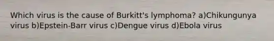 Which virus is the cause of Burkitt's lymphoma? a)Chikungunya virus b)Epstein-Barr virus c)Dengue virus d)Ebola virus