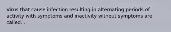 Virus that cause infection resulting in alternating periods of activity with symptoms and inactivity without symptoms are called...