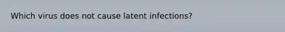 Which virus does not cause latent infections?