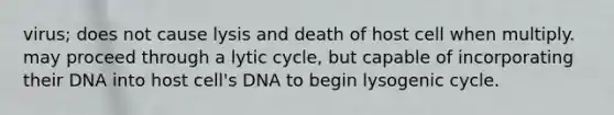 virus; does not cause lysis and death of host cell when multiply. may proceed through a lytic cycle, but capable of incorporating their DNA into host cell's DNA to begin lysogenic cycle.