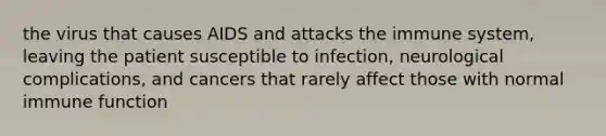 the virus that causes AIDS and attacks the immune system, leaving the patient susceptible to infection, neurological complications, and cancers that rarely affect those with normal immune function