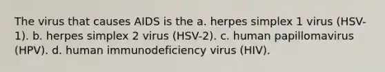 The virus that causes AIDS is the a. herpes simplex 1 virus (HSV-1). b. herpes simplex 2 virus (HSV-2). c. human papillomavirus (HPV). d. human immunodeficiency virus (HIV).