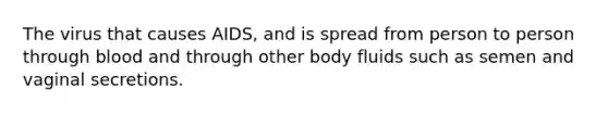 The virus that causes AIDS, and is spread from person to person through blood and through other body fluids such as semen and vaginal secretions.