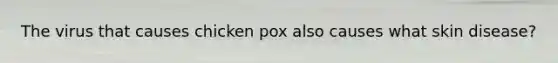 The virus that causes chicken pox also causes what skin disease?